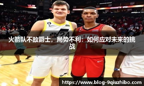 火箭队不敌爵士，局势不利：如何应对未来的挑战