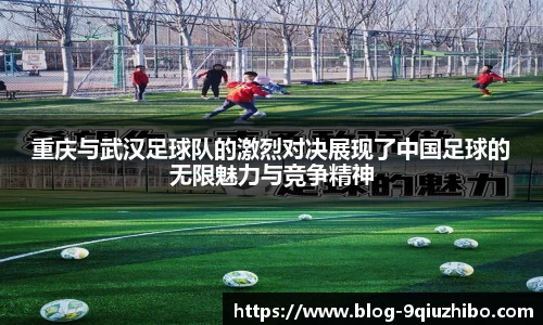 重庆与武汉足球队的激烈对决展现了中国足球的无限魅力与竞争精神