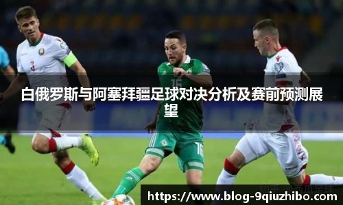 白俄罗斯与阿塞拜疆足球对决分析及赛前预测展望