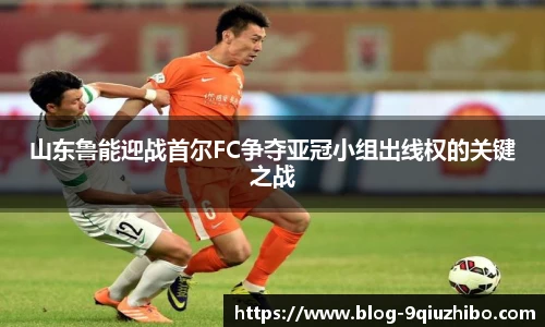 山东鲁能迎战首尔FC争夺亚冠小组出线权的关键之战