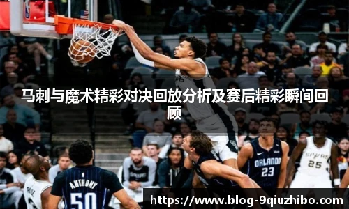 马刺与魔术精彩对决回放分析及赛后精彩瞬间回顾